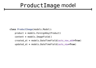 ProductImage
class ProductImage(models.Model):
product = models.ForeignKey(Product)
content = models.ImageField()
created_at = models.DateTimeField(auto_now_add=True)
updated_at = models.DateTimeField(auto_now=True)
 