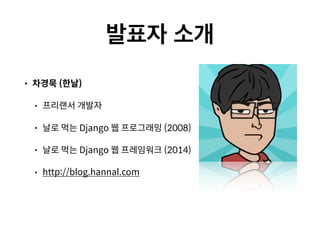 • 차경묵 (한날)
• 프리랜서 개발자
• 날로 먹는 Django 웹 프로그래밍 (2008)
• 날로 먹는 Django 웹 프레임워크 (2014)
• http://blog.hannal.com
 