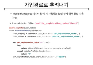 • User.objects.filter(profile__registration_route='direct')
@admin.register(user_model)
class CustomUserAdmin(UserAdmin):
list_display = UserAdmin.list_display + ('get_registration_route', )
list_filter = UserAdmin.list_filter + ('profile__registration_route', )
def get_registration_route(self, obj):
try:
return obj.profile.get_registration_route_display()
except models.Profile.DoesNotExist:
return '?'
get_registration_route.short_description = _(' ')
 