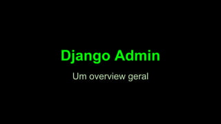 Django Admin
Um overview geral

 
