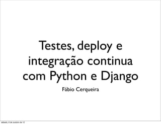 Testes, deploy e
                        integração continua
                       com Python e Django
                             Fábio Cerqueira




sábado, 6 de outubro de 12
 