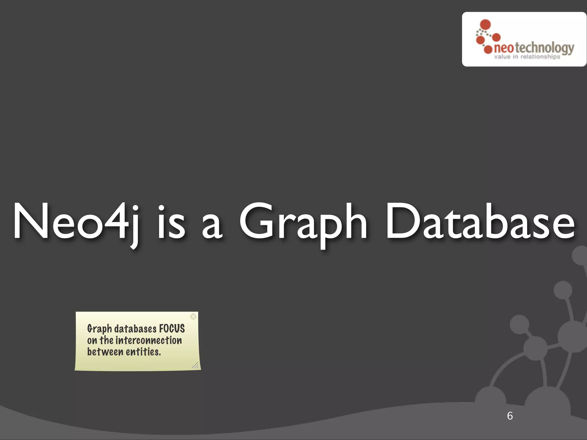 Neo4j is a Graph Database
   Graph databases FOCUS
   on the interconnection
   bet ween entities.




                            6
 