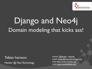 Django and Neo4j
  Domain modeling that kicks ass!



                          twitter: @thobe / #neo4j
Tobias Ivarsson           email: tobias@neotechnology.com
                          web: http://www.neo4j.org/
Hacker @ Neo Technology   web: http://www.thobe.org/
 