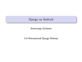Django íà Android



     Àëåêñàíäð Øëåìèí




3-é Ìîñêîâñêèé Django Meetup
 