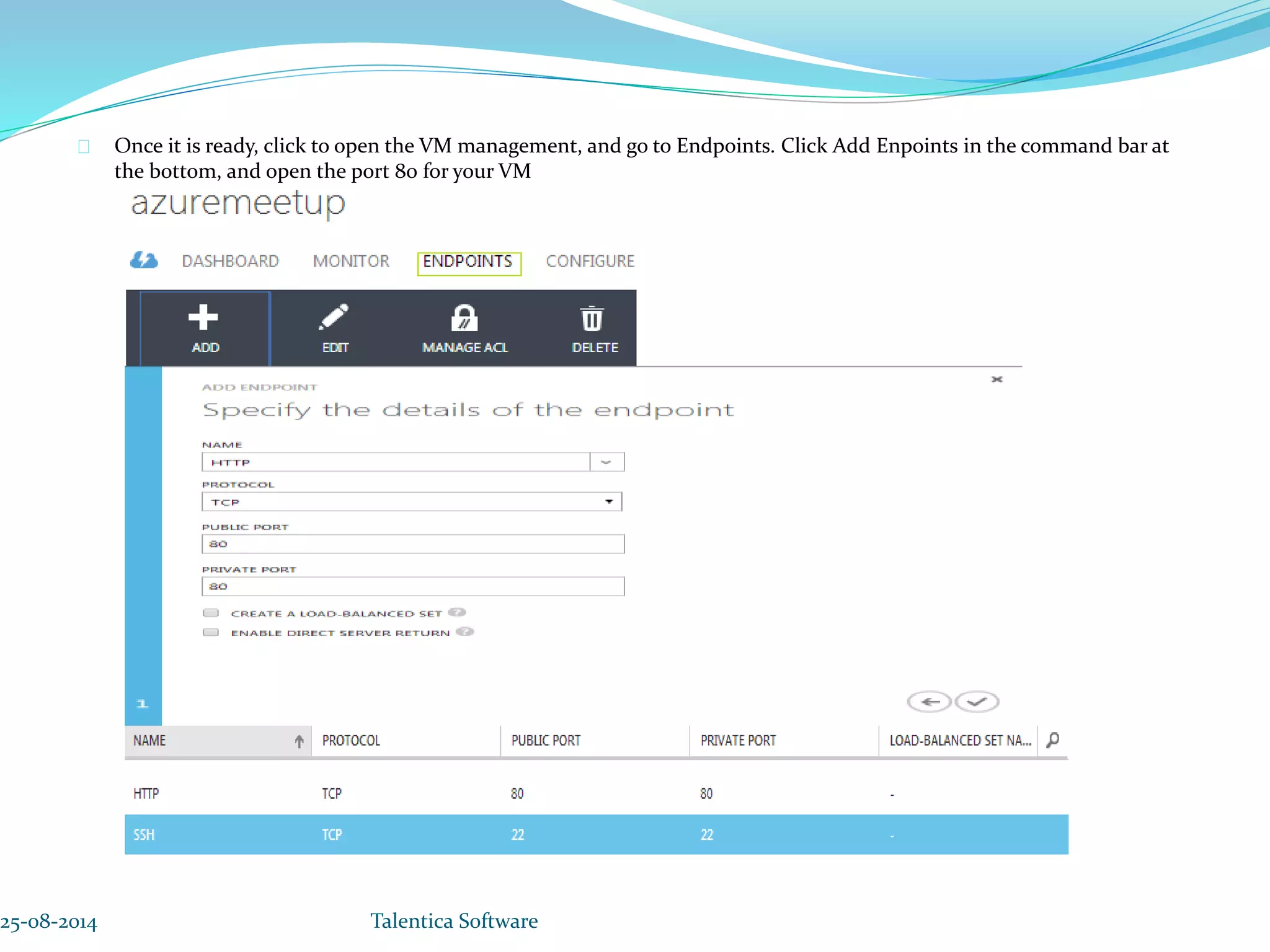 Once it is ready, click to open the VM management, and go to Endpoints. Click Add Enpoints in the command bar at the bottom, and open the port 80 for your VM 25-08-2014 Talentica Software 