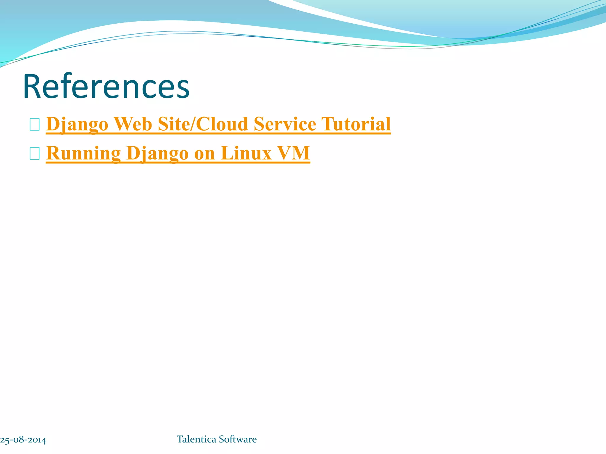 References Django Web Site/Cloud Service Tutorial Running Django on Linux VM 25-08-2014 Talentica Software 
