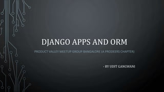 DJANGO APPS AND ORM
PRODUCT VALLEY MEETUP GROUP BANGALORE (A PRODEERS CHAPTER)
- BY UDIT GANGWANI
 