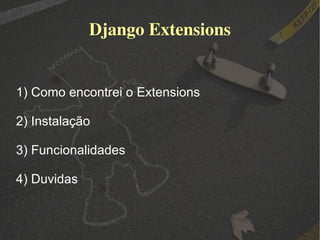 Django Extensions 1) Como encontrei o Extensions 2) Instalação 3) Funcionalidades 4) Duvidas 