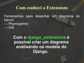 Com conheci o Extensions Ferramentas para desenhar um diagrama do banco: ->  Phpmyadmin ->  DIA Com o  django_extensions  é possível criar um diagrama analisando os models do Django.  