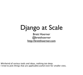 Django at Scale
                                  Brett Hoerner
                                 @bretthoerner
                             http://bretthoerner.com




Whirlwind of various tools and ideas, nothing too deep.
I tried to pick things that are applicable/useful even for smaller sites.
 