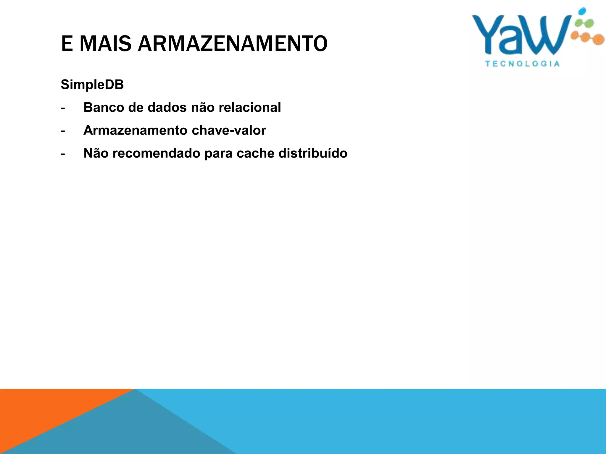 E MAIS ARMAZENAMENTO
SimpleDB
-   Banco de dados não relacional
-   Armazenamento chave-valor
-   Não recomendado para cache distribuído
 