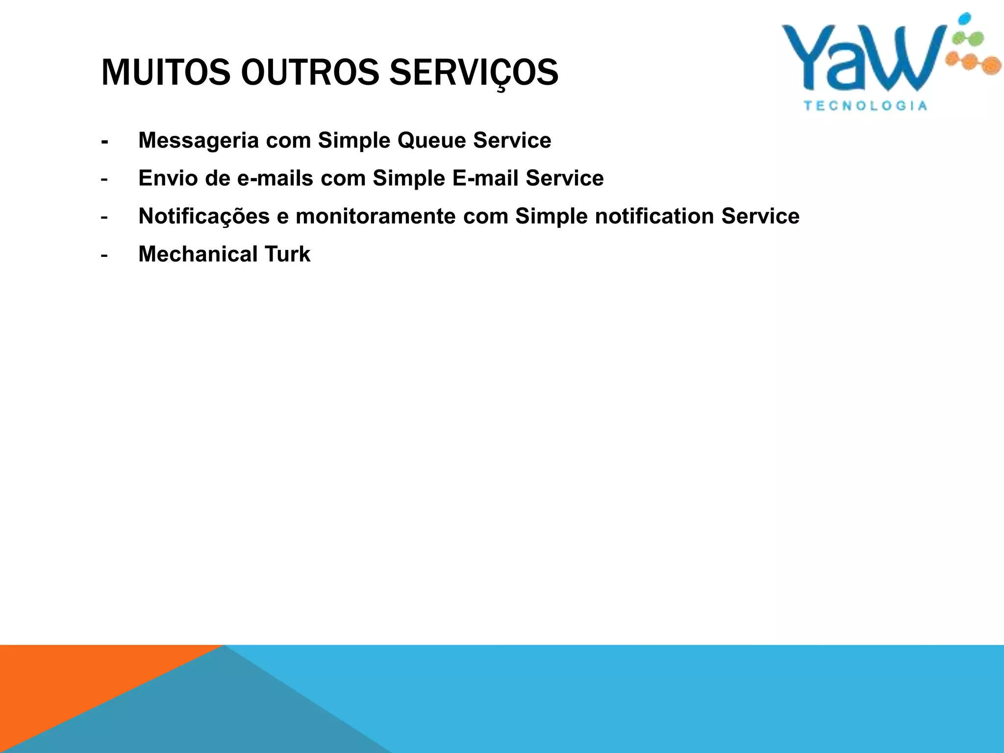 MUITOS OUTROS SERVIÇOS
-   Messageria com Simple Queue Service
-   Envio de e-mails com Simple E-mail Service
-   Notificações e monitoramente com Simple notification Service
-   Mechanical Turk
 