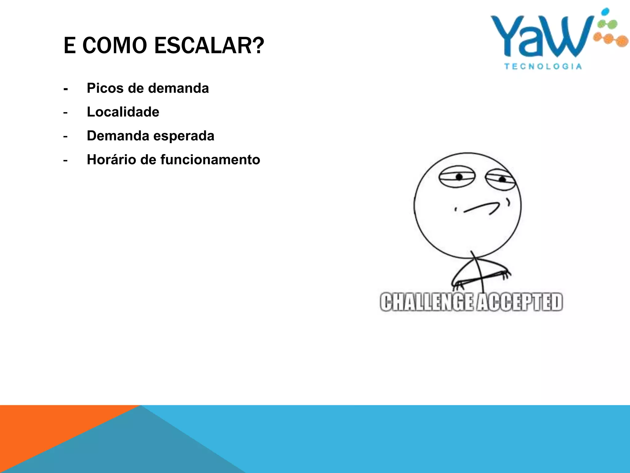 E COMO ESCALAR?
-   Picos de demanda
-   Localidade
-   Demanda esperada
-   Horário de funcionamento
 