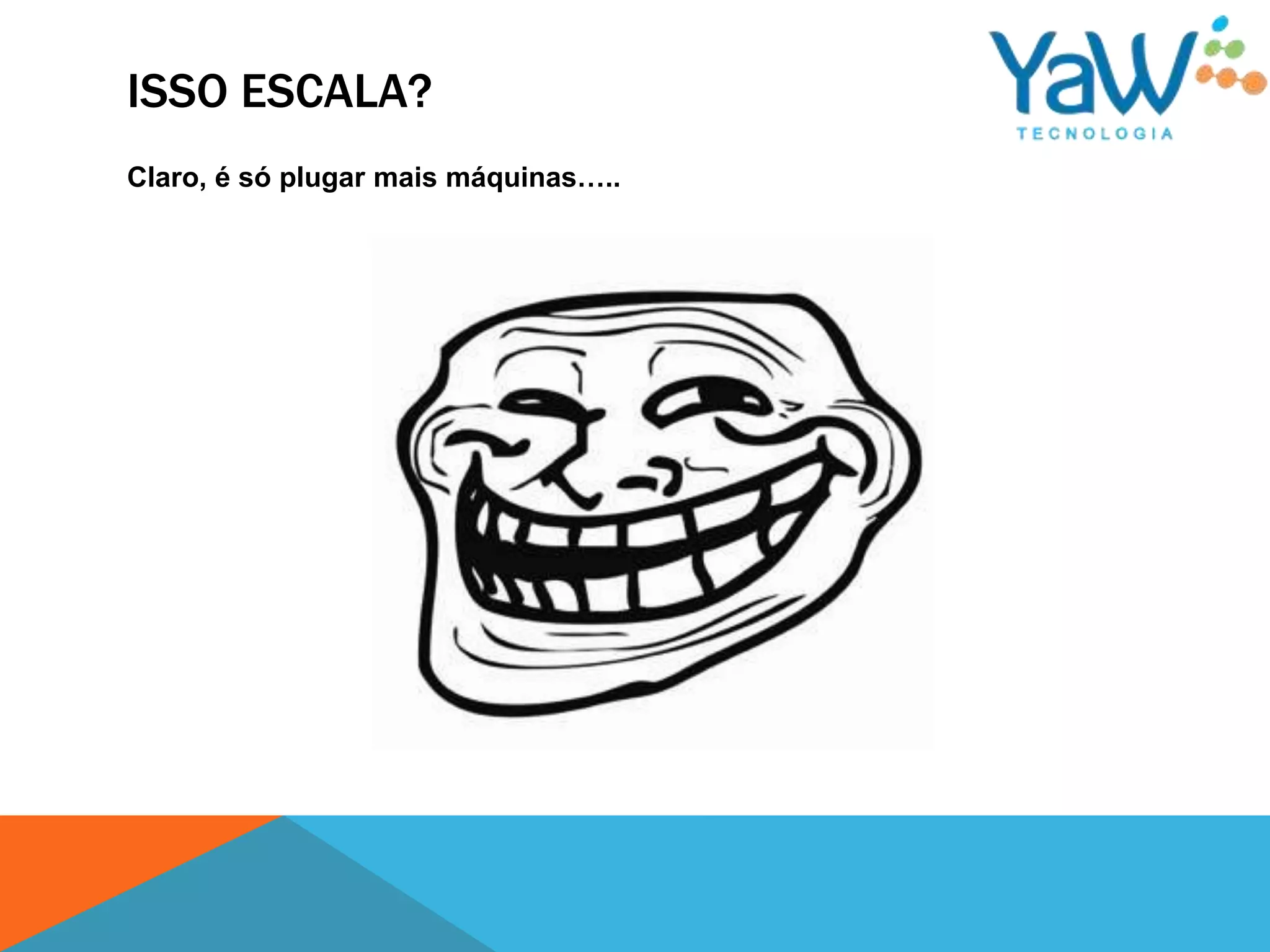 ISSO ESCALA?
Claro, é só plugar mais máquinas…..
 