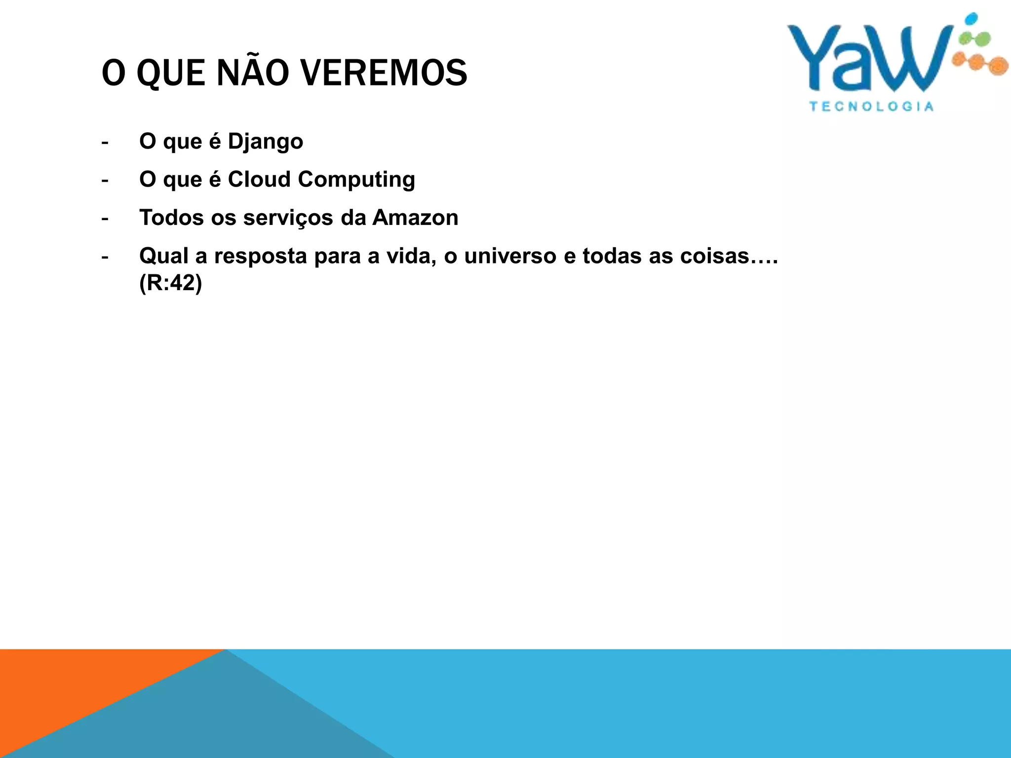 O QUE NÃO VEREMOS
-   O que é Django
-   O que é Cloud Computing
-   Todos os serviços da Amazon
-   Qual a resposta para a vida, o universo e todas as coisas….
    (R:42)
 