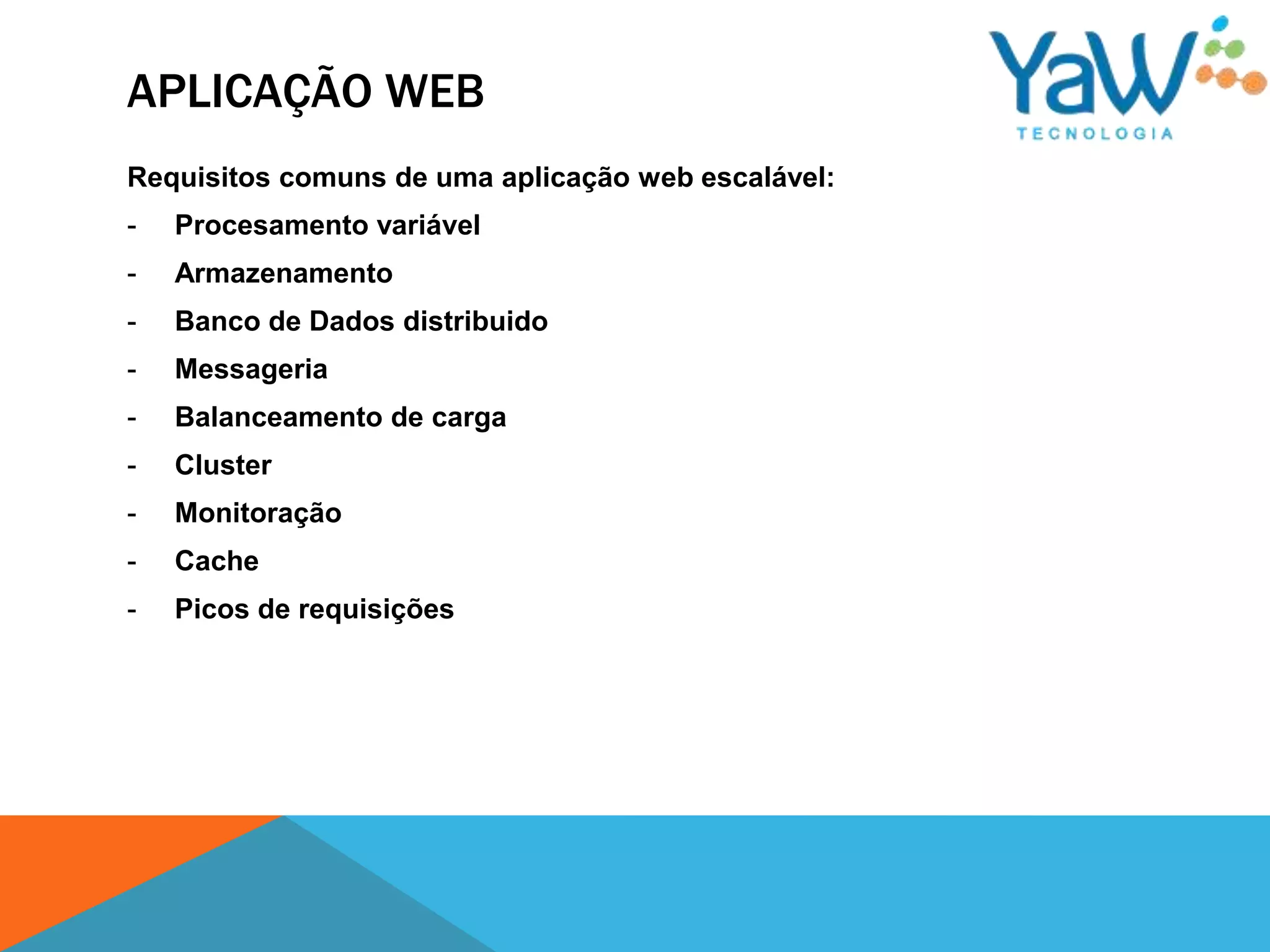 APLICAÇÃO WEB
Requisitos comuns de uma aplicação web escalável:
-   Procesamento variável
-   Armazenamento
-   Banco de Dados distribuido
-   Messageria
-   Balanceamento de carga
-   Cluster
-   Monitoração
-   Cache
-   Picos de requisições
 