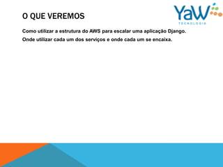 O QUE VEREMOS
Como utilizar a estrutura do AWS para escalar uma aplicação Django.
Onde utilizar cada um dos serviços e onde cada um se encaixa.
 