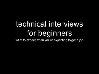 technical interviews 
for beginners 
what to expect when you’re expecting to get a job 
 