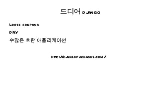 드디어 d j
                          ango
Loose coupl
          ing
D RY
수많은 호환 어플리케이션


                http:// j
                       d angopackages.com /
 