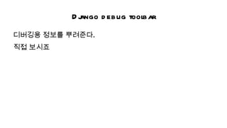 Dj
           ango d ebug toolbar
디버깅용 정보를 뿌려준다.
직접 보시죠
 