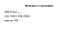 M anage.py runserver
편한게 최고 -_ -
코드 수정시 자동 리로드
Static fil 서빙
         e
 