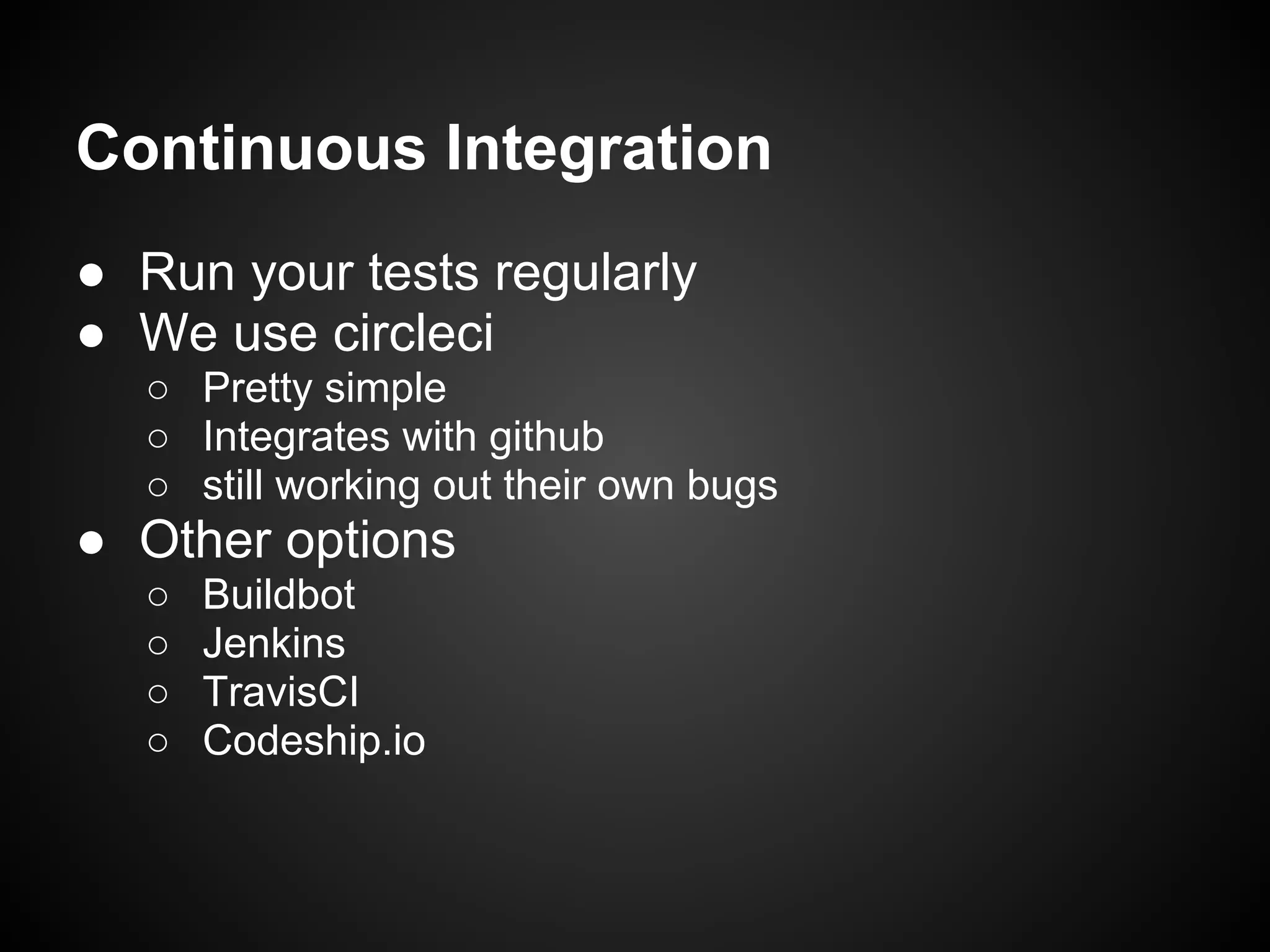 Continuous Integration
● Run your tests regularly
● We use circleci
○ Pretty simple
○ Integrates with github
○ still working out their own bugs
● Other options
○ Buildbot
○ Jenkins
○ TravisCI
○ Codeship.io
 