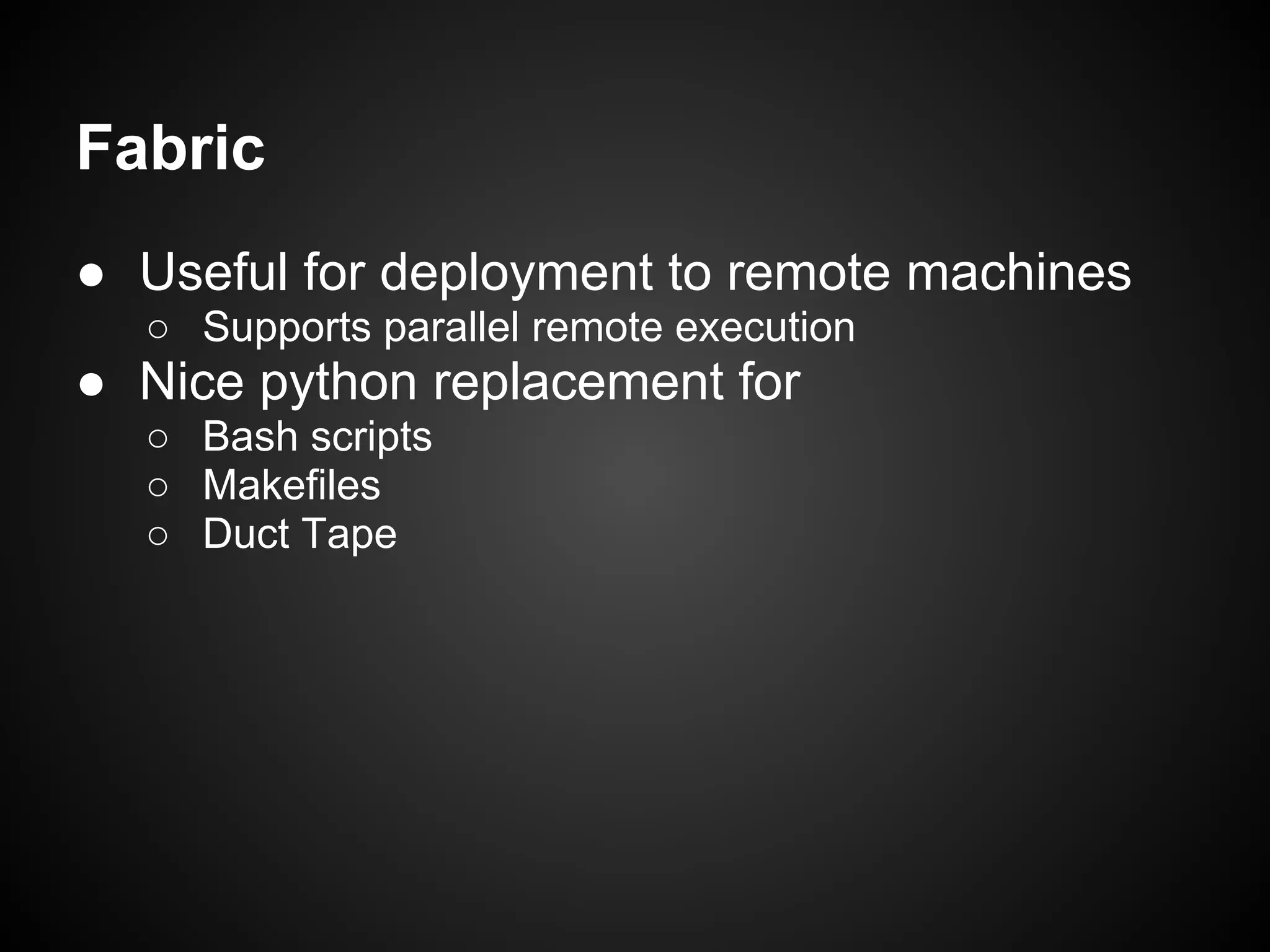 Fabric
● Useful for deployment to remote machines
○ Supports parallel remote execution
● Nice python replacement for
○ Bash scripts
○ Makefiles
○ Duct Tape
 