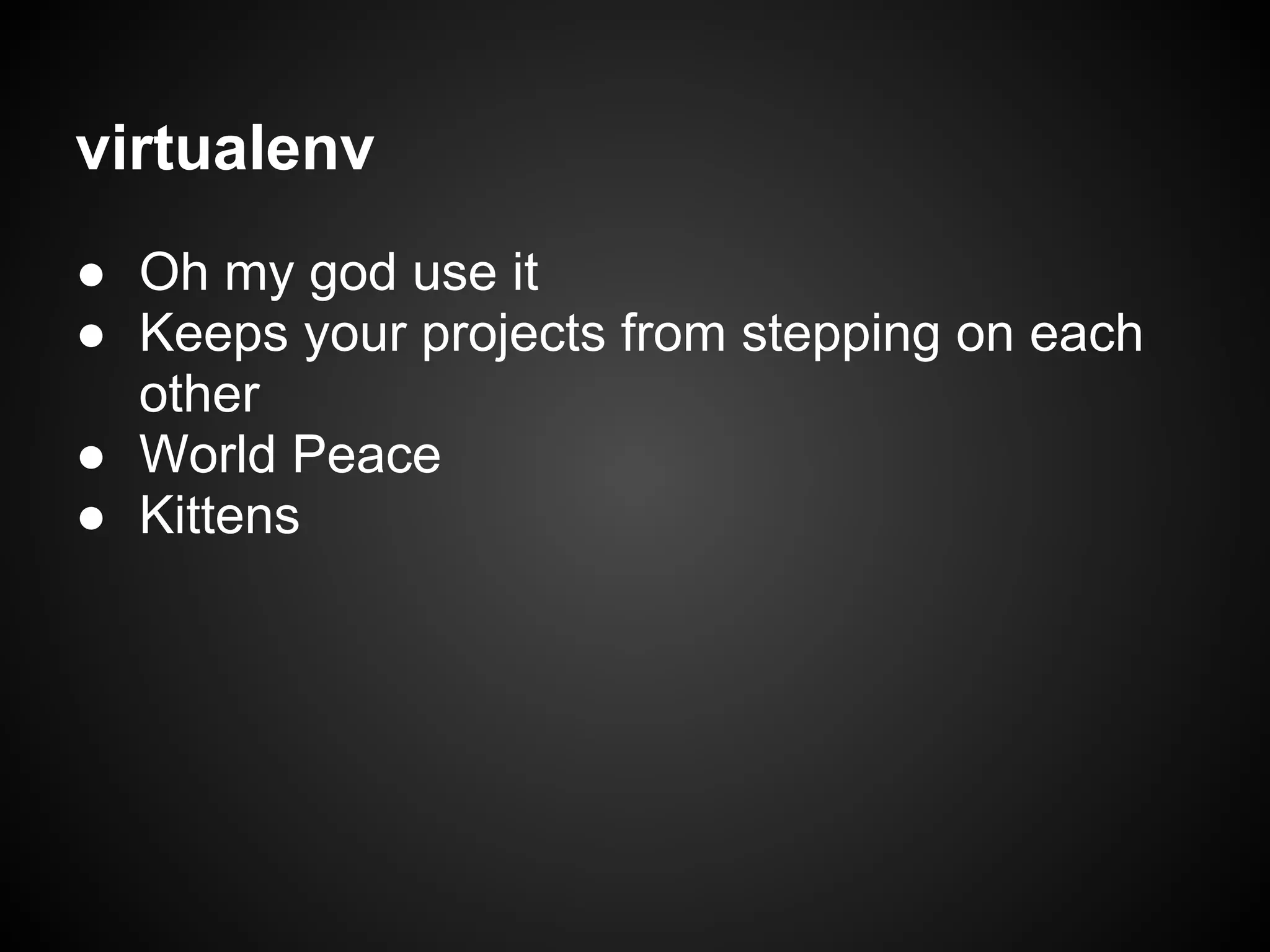 virtualenv
● Oh my god use it
● Keeps your projects from stepping on each
other
● World Peace
● Kittens
 