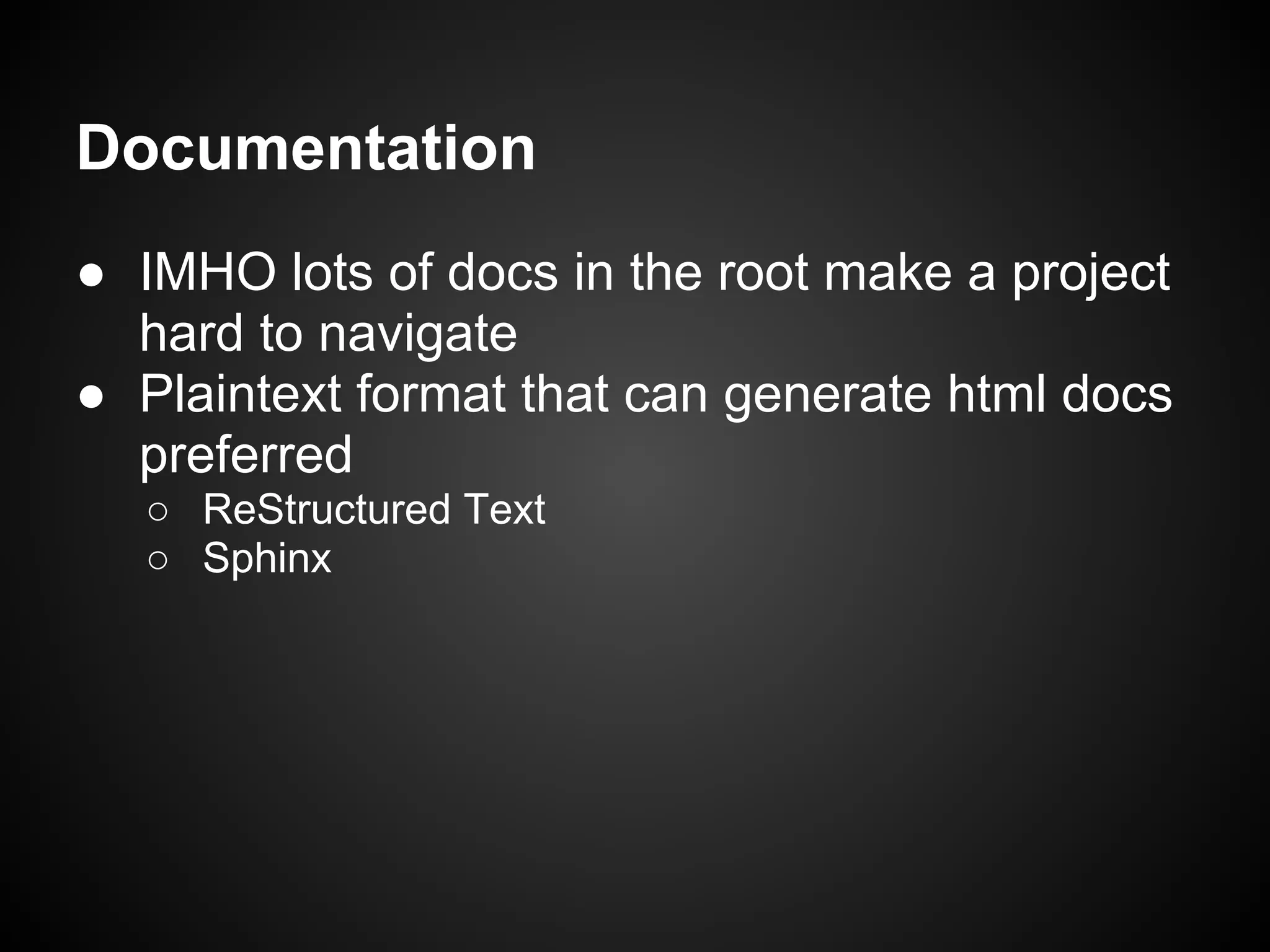 Documentation
● IMHO lots of docs in the root make a project
hard to navigate
● Plaintext format that can generate html docs
preferred
○ ReStructured Text
○ Sphinx
 