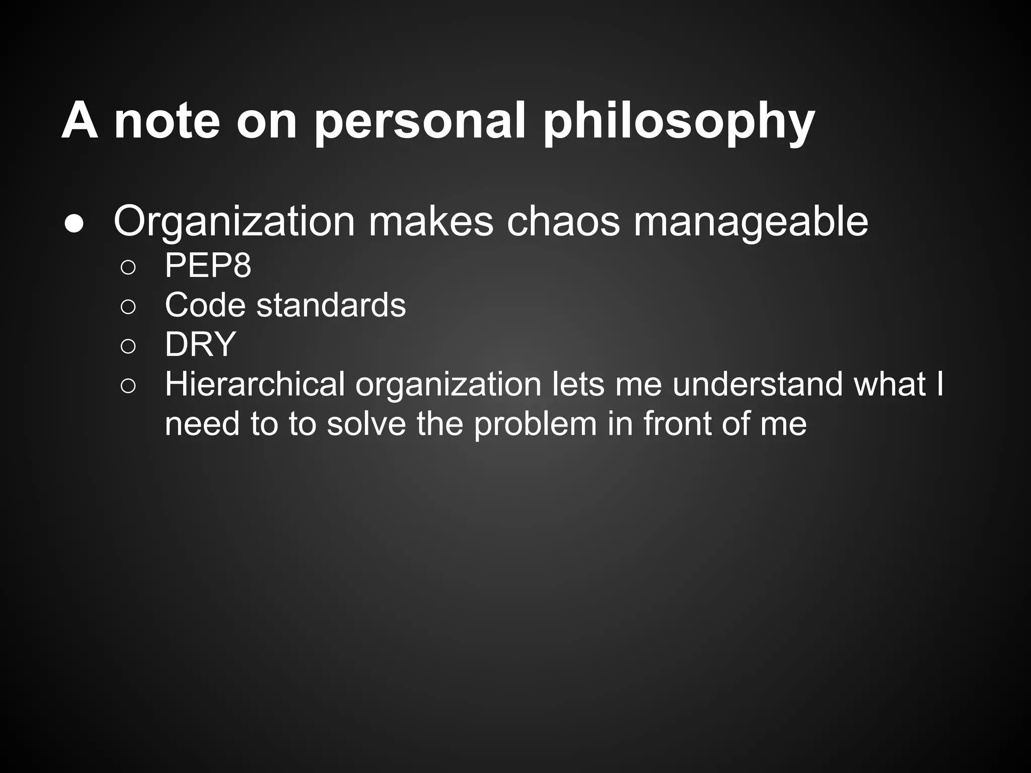 A note on personal philosophy
● Organization makes chaos manageable
○ PEP8
○ Code standards
○ DRY
○ Hierarchical organization lets me understand what I
need to to solve the problem in front of me
 