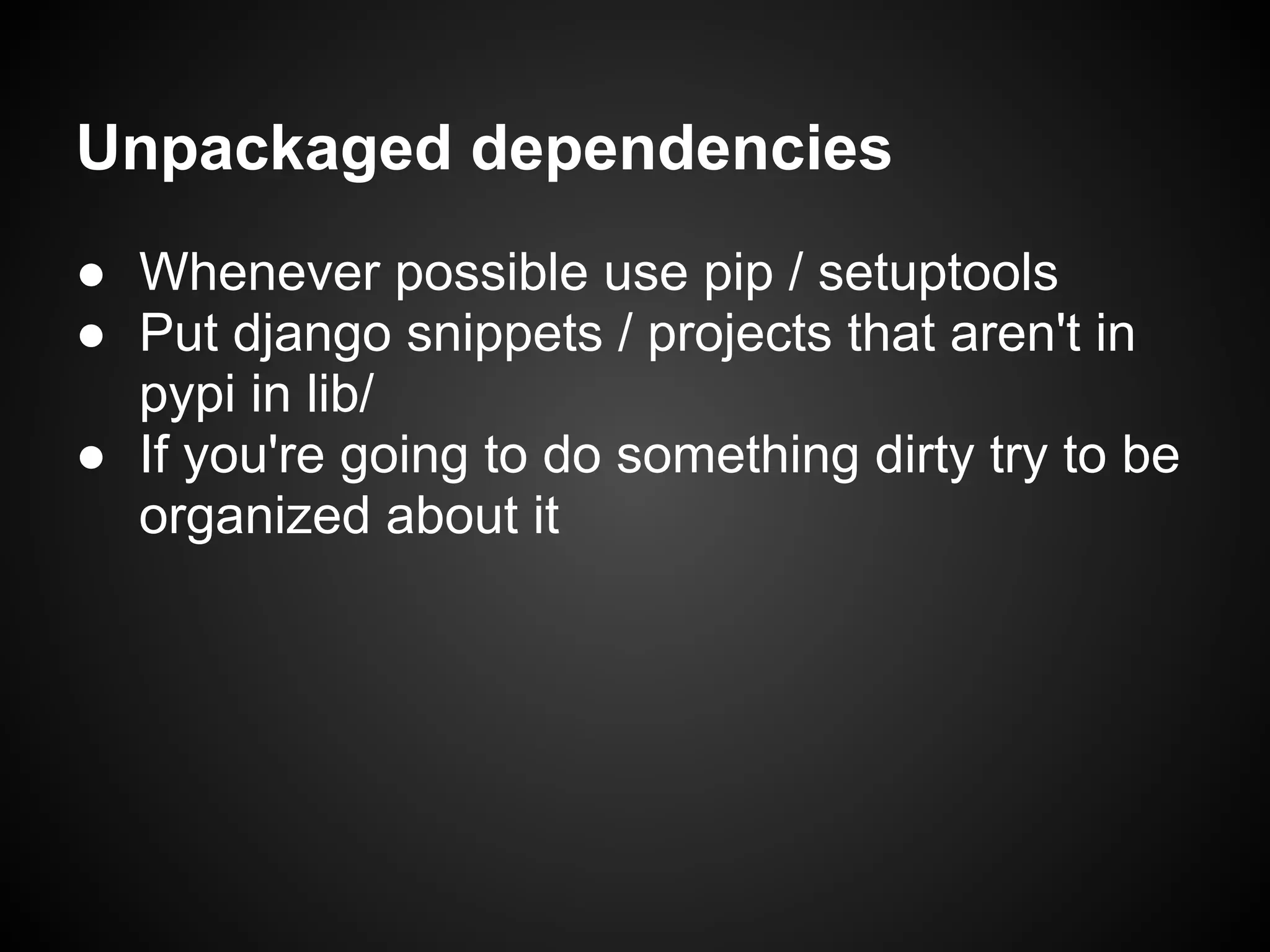 Unpackaged dependencies
● Whenever possible use pip / setuptools
● Put django snippets / projects that aren't in
pypi in lib/
● If you're going to do something dirty try to be
organized about it
 
