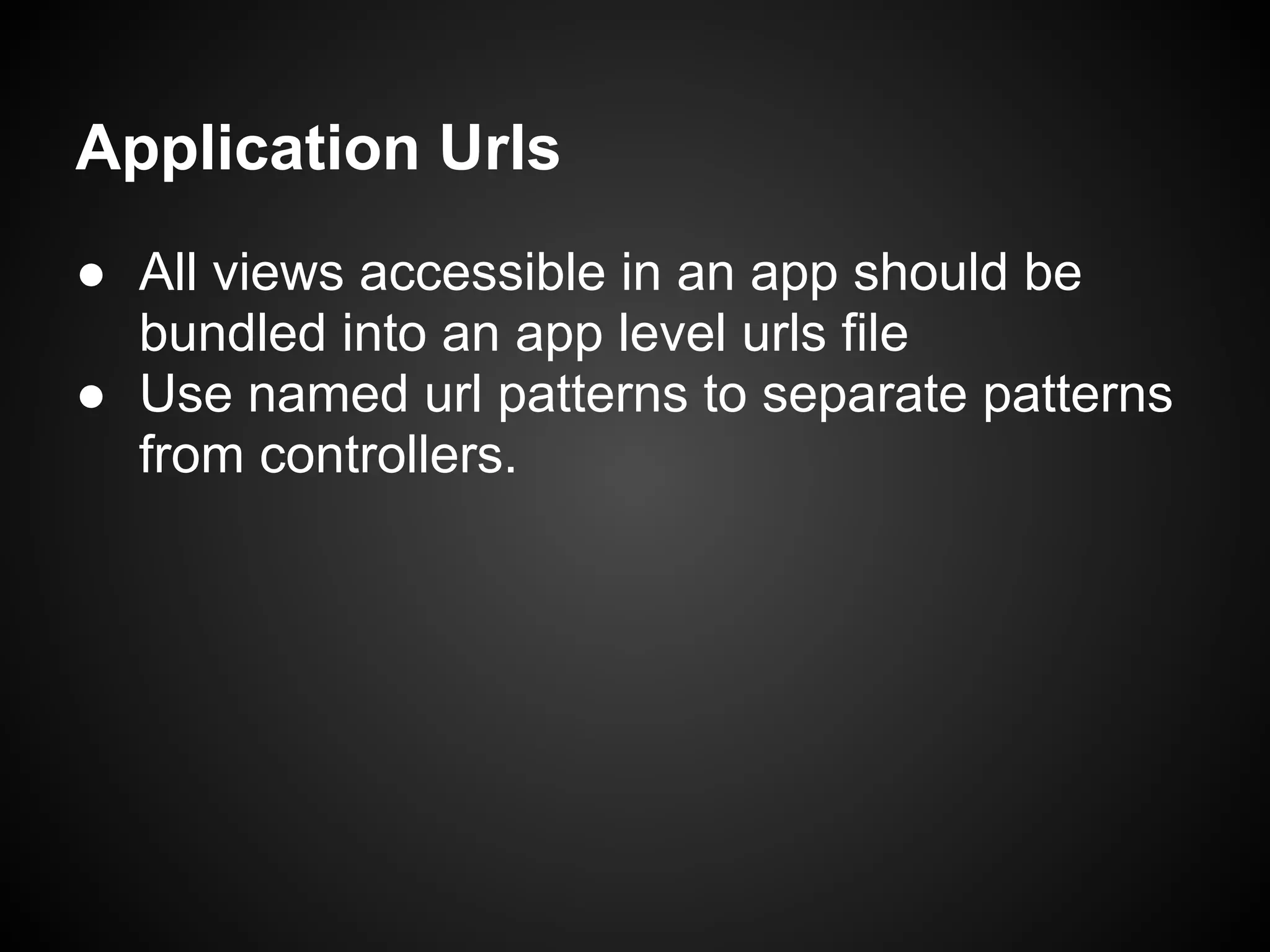 Application Urls
● All views accessible in an app should be
bundled into an app level urls file
● Use named url patterns to separate patterns
from controllers.
 
