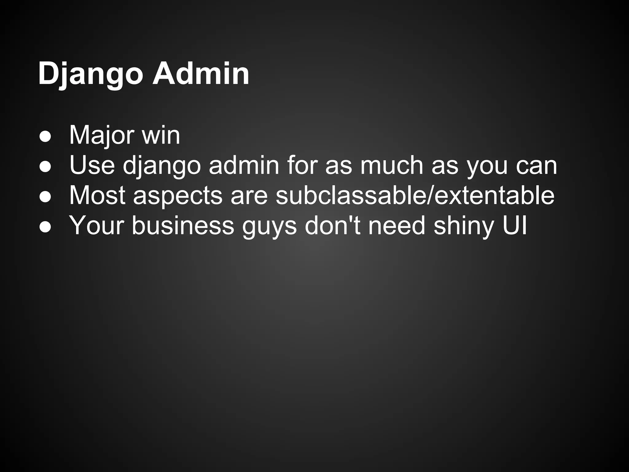 Django Admin
● Major win
● Use django admin for as much as you can
● Most aspects are subclassable/extentable
● Your business guys don't need shiny UI
 