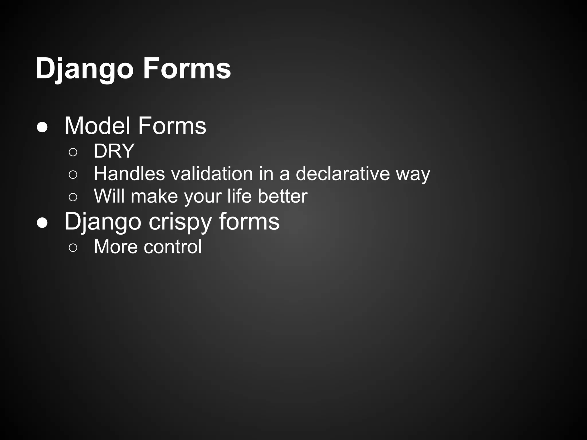 Django Forms
● Model Forms
○ DRY
○ Handles validation in a declarative way
○ Will make your life better
● Django crispy forms
○ More control
 