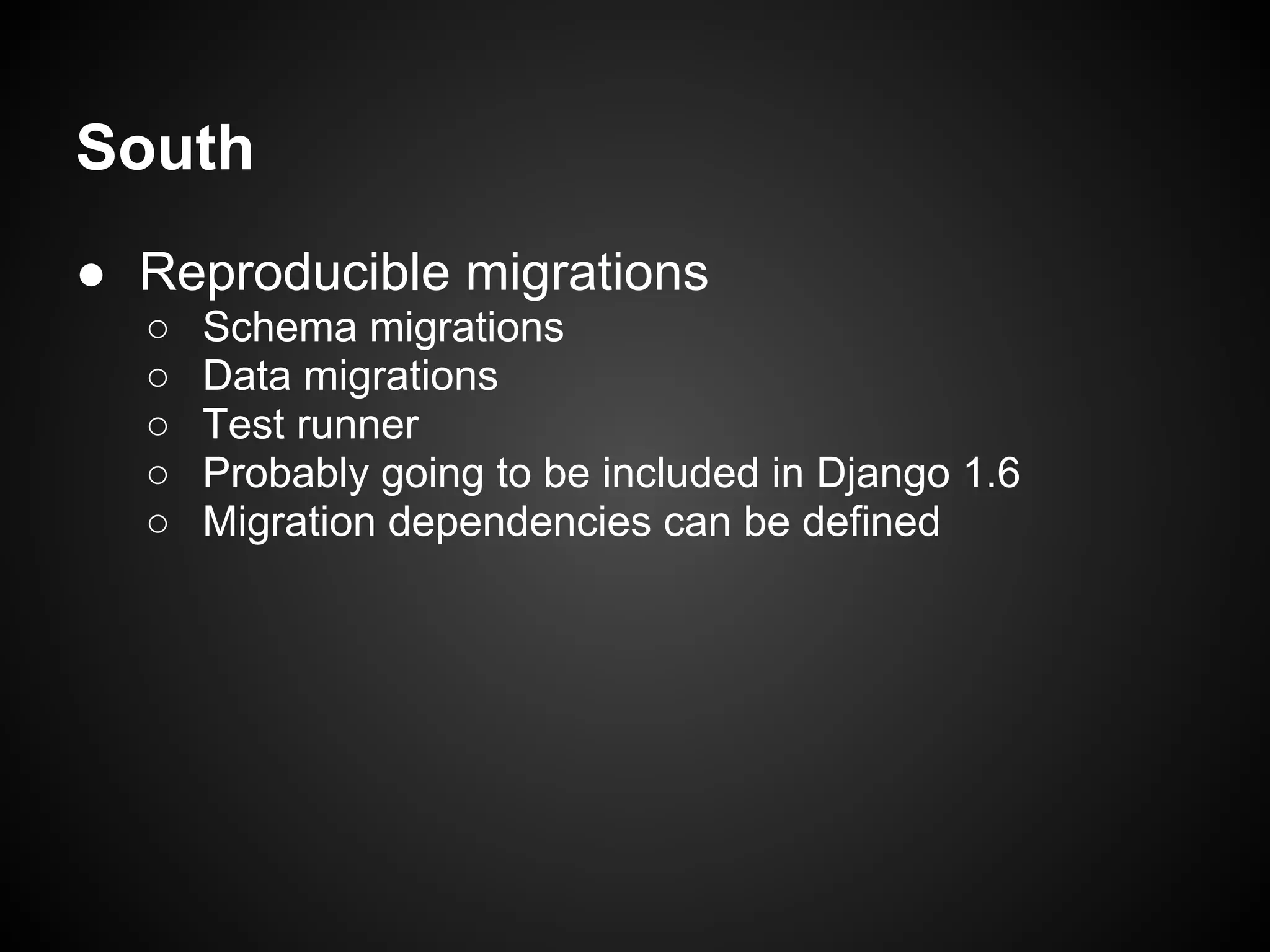 South
● Reproducible migrations
○ Schema migrations
○ Data migrations
○ Test runner
○ Probably going to be included in Django 1.6
○ Migration dependencies can be defined
 