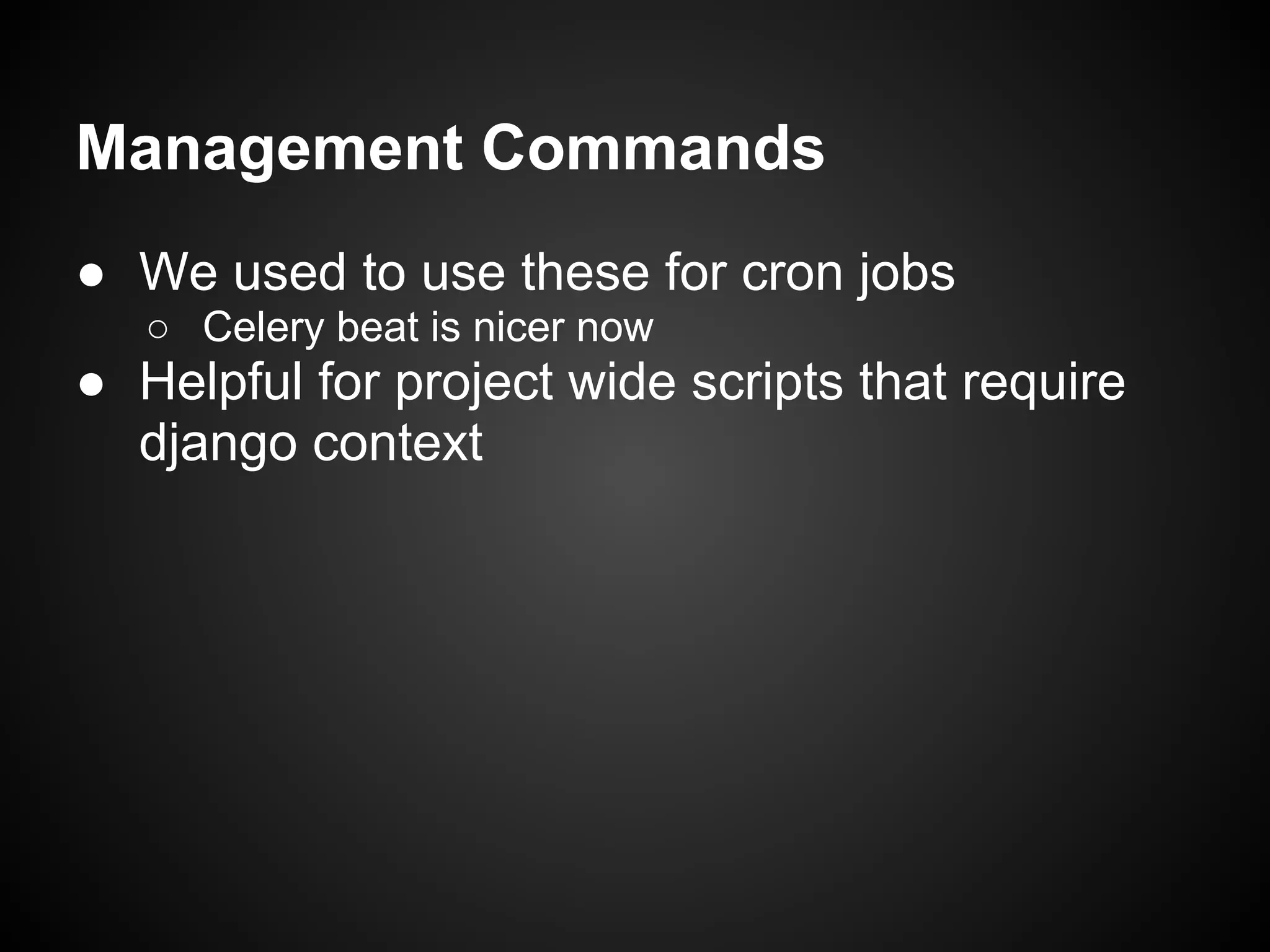 Management Commands
● We used to use these for cron jobs
○ Celery beat is nicer now
● Helpful for project wide scripts that require
django context
 