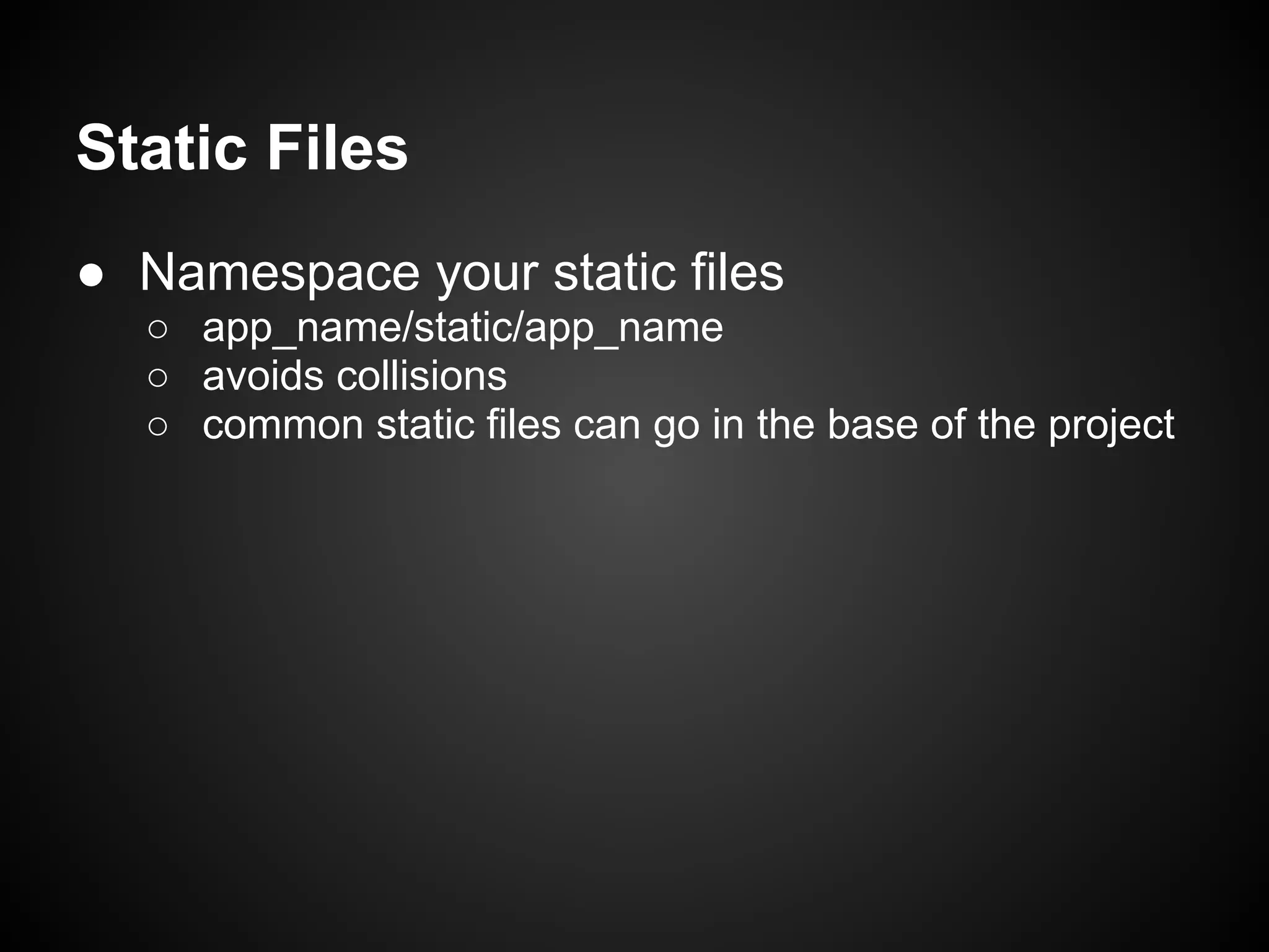 Static Files
● Namespace your static files
○ app_name/static/app_name
○ avoids collisions
○ common static files can go in the base of the project
 
