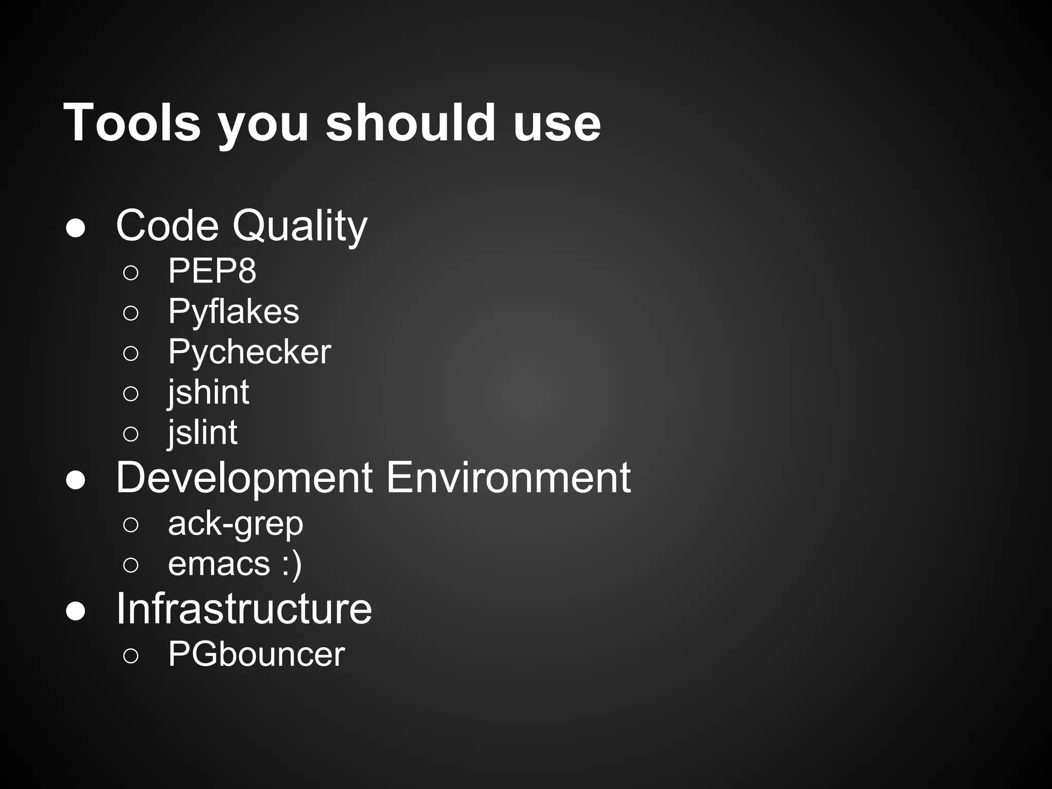Tools you should use
● Code Quality
○ PEP8
○ Pyflakes
○ Pychecker
○ jshint
○ jslint
● Development Environment
○ ack-grep
○ emacs :)
● Infrastructure
○ PGbouncer
 