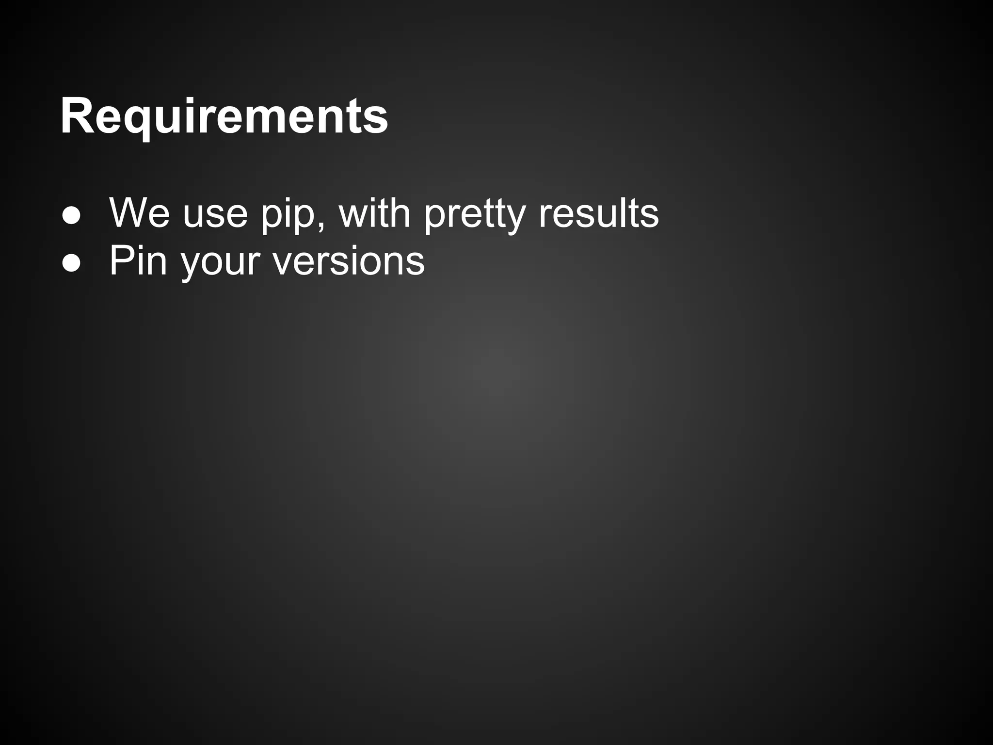 Requirements
● We use pip, with pretty results
● Pin your versions
 