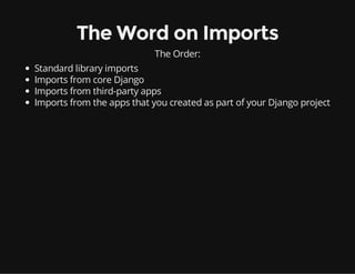 The Word on Imports
The Order:
Standard library imports
Imports from core Django
Imports from third-party apps
Imports from the apps that you created as part of your Django project
 