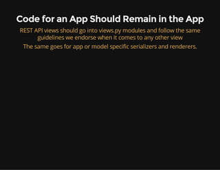 Code for an App Should Remain in the App
REST API views should go into views.py modules and follow the same
guidelines we endorse when it comes to any other view
The same goes for app or model specific serializers and renderers.
 