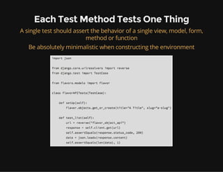 Each Test Method Tests One Thing
A single test should assert the behavior of a single view, model, form,
method or function
Be absolutely minimalistic when constructing the environment
 