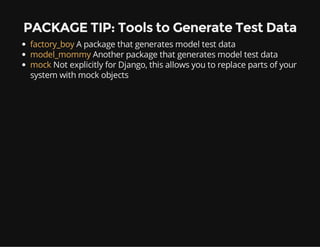 PACKAGE TIP: Tools to Generate Test Data
factory_boy A package that generates model test data
model_mommy Another package that generates model test data
mock Not explicitly for Django, this allows you to replace parts of your
system with mock objects
 