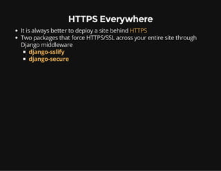 HTTPS Everywhere
It is always better to deploy a site behind HTTPS
Two packages that force HTTPS/SSL across your entire site through
Django middleware
django-sslify
django-secure
 