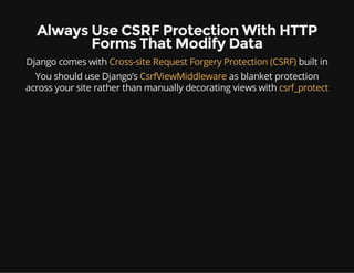 Always Use CSRF Protection With HTTP
Forms That Modify Data
Django comes with Cross-site Request Forgery Protection (CSRF) built in
You should use Django’s CsrfViewMiddleware as blanket protection
across your site rather than manually decorating views with csrf_protect
 