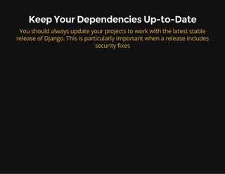 Keep Your Dependencies Up-to-Date
You should always update your projects to work with the latest stable
release of Django. This is particularly important when a release includes
security fixes
 