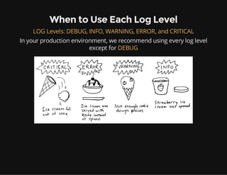 When to Use Each Log Level
LOG Levels: DEBUG, INFO, WARNING, ERROR, and CRITICAL
In your production environment, we recommend using every log level
except for DEBUG
 