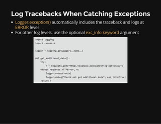 Log Tracebacks When Catching Exceptions
Logger.exception() automatically includes the traceback and logs at
ERROR level
For other log levels, use the optional exc_info keyword argument
 