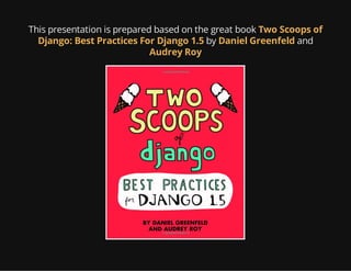 This presentation is prepared based on the great book
by and
Two Scoops of
Django: Best Practices For Django 1.5 Daniel Greenfeld
Audrey Roy
 