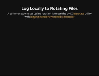 Log Locally to Rotating Files
A common way to set up log rotation is to use the UNIX logrotate utility
with logging.handlers.WatchedFileHandler
 